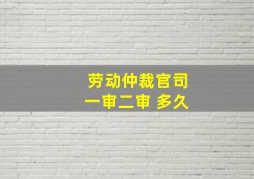 劳动仲裁官司一审二审 多久